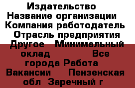 Издательство › Название организации ­ Компания-работодатель › Отрасль предприятия ­ Другое › Минимальный оклад ­ 17 000 - Все города Работа » Вакансии   . Пензенская обл.,Заречный г.